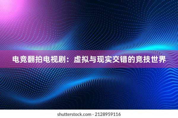 电竞翻拍电视剧：虚拟与现实交错的竞技世界