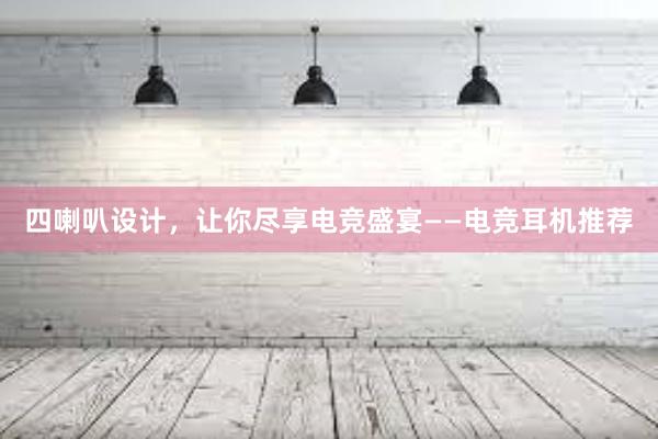 四喇叭设计，让你尽享电竞盛宴——电竞耳机推荐