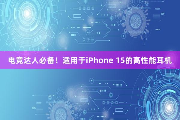 电竞达人必备！适用于iPhone 15的高性能耳机