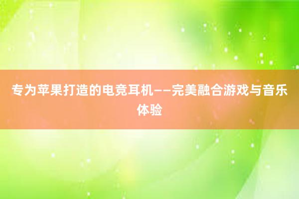 专为苹果打造的电竞耳机——完美融合游戏与音乐体验