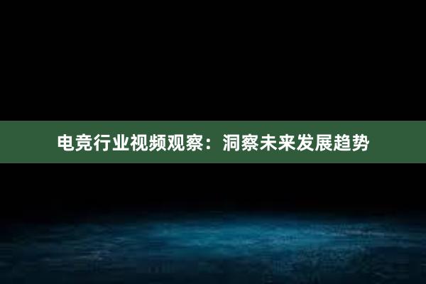 电竞行业视频观察：洞察未来发展趋势