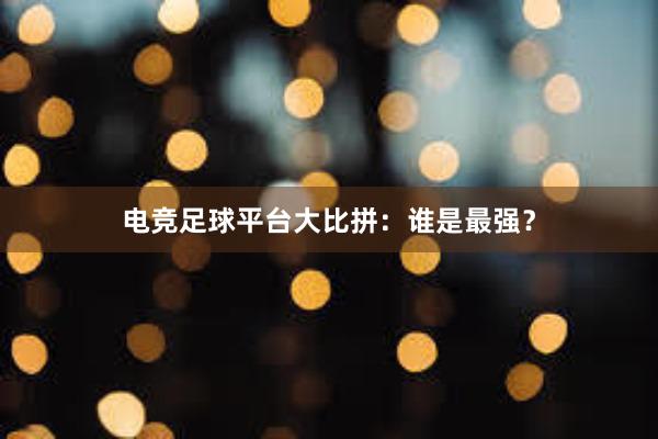 电竞足球平台大比拼：谁是最强？