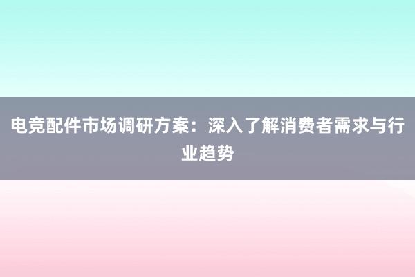 电竞配件市场调研方案：深入了解消费者需求与行业趋势