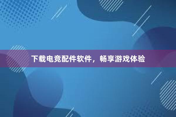 下载电竞配件软件，畅享游戏体验