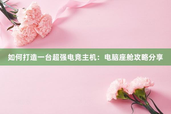 如何打造一台超强电竞主机：电脑座舱攻略分享