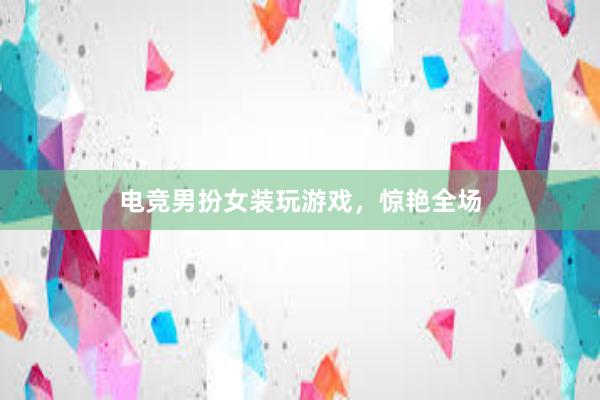 电竞男扮女装玩游戏，惊艳全场