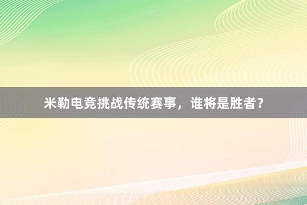 米勒电竞挑战传统赛事，谁将是胜者？