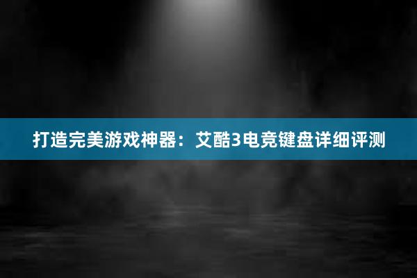 打造完美游戏神器：艾酷3电竞键盘详细评测