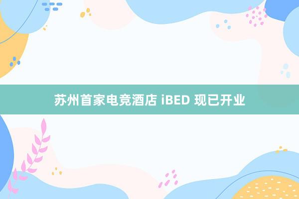 苏州首家电竞酒店 iBED 现已开业