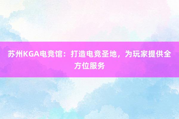 苏州KGA电竞馆：打造电竞圣地，为玩家提供全方位服务