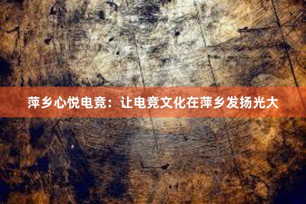 萍乡心悦电竞：让电竞文化在萍乡发扬光大