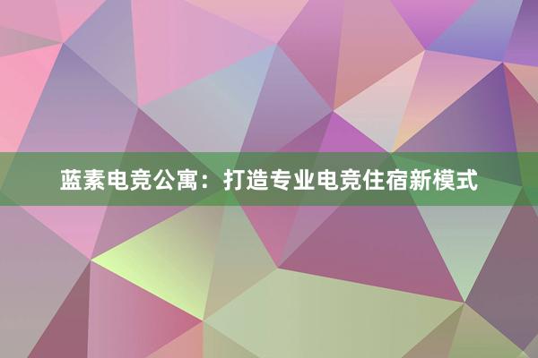 蓝素电竞公寓：打造专业电竞住宿新模式