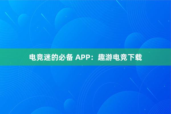 电竞迷的必备 APP：趣游电竞下载