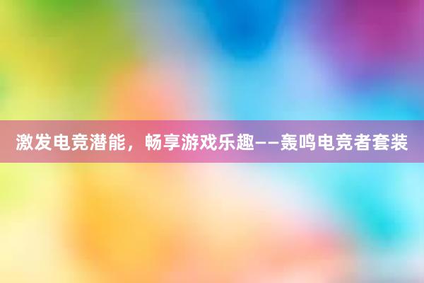 激发电竞潜能，畅享游戏乐趣——轰鸣电竞者套装