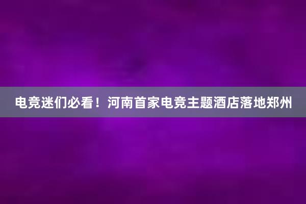 电竞迷们必看！河南首家电竞主题酒店落地郑州