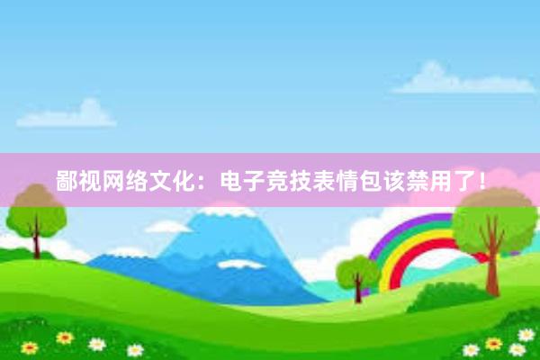 鄙视网络文化：电子竞技表情包该禁用了！