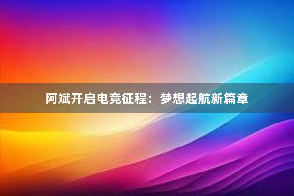 阿斌开启电竞征程：梦想起航新篇章