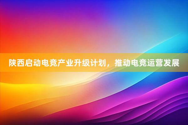 陕西启动电竞产业升级计划，推动电竞运营发展